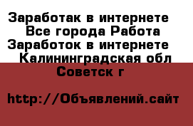 Заработак в интернете   - Все города Работа » Заработок в интернете   . Калининградская обл.,Советск г.